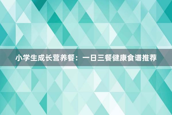 小学生成长营养餐：一日三餐健康食谱推荐